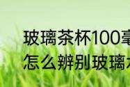 玻璃茶杯100毫升还是120毫升的好　怎么辨别玻璃水杯质量好坏