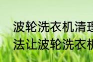 波轮洗衣机清理污垢方法　用什么方法让波轮洗衣机把衣服洗干净