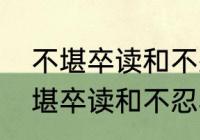 不堪卒读和不忍卒读有什么区别　不堪卒读和不忍卒读的区别