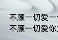 不顾一切爱一个人而没有结果的句子　不顾一切爱你文案