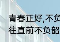 青春正好,不负韶华下一句是什么　勇往直前不负韶华下一句