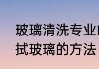 玻璃清洗专业的方法都有些什么　擦拭玻璃的方法