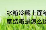 冰箱冷藏上面结霜怎么办　冰箱冷藏室结霜是怎么回事啊