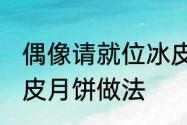 偶像请就位冰皮月饼的做法　50克冰皮月饼做法