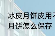 冰皮月饼皮用不完可以保存么　冰皮月饼怎么保存