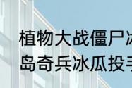 植物大战僵尸冰瓜为什么用不了　海岛奇兵冰瓜投手怎么搭配