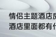 情侣主题酒店房间里有些什么　情侣酒店里面都有什么设施