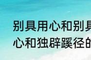 别具用心和别具匠心的区别　别具匠心和独辟蹊径的区别