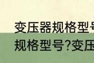 变压器规格型号参数　变压器有哪些规格型号?变压器容量有哪些