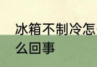 冰箱不制冷怎么回事　冰箱不制冷怎么回事