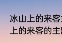 冰山上的来客主题曲是谁唱的　冰山上的来客的主题曲叫什么名字