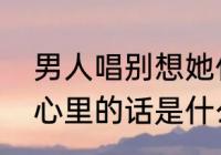 男人唱别想她什么意思　一直憋在我心里的话是什么歌