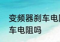 变频器刹车电阻参数　变频器自带刹车电阻吗