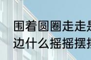 围着圆圈走走是什么歌　一边什么一边什么摇摇摆摆造句子