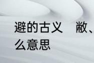 避的古义　敝、蔽、避三个分别有什么意思