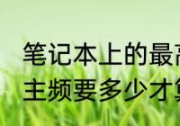 笔记本上的最高主频是什么　笔记本，主频要多少才算可以1.8怎么样啊