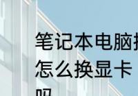 笔记本电脑换显卡，教您笔记本电脑怎么换显卡　笔记本电脑换显卡可以吗