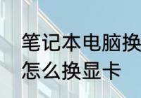 笔记本电脑换显卡，教您笔记本电脑怎么换显卡