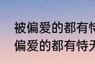 被偏爱的都有恃无恐，什么意思　被偏爱的都有恃无恐是什么意