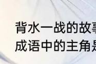 背水一战的故事主角是谁　背水一战成语中的主角是谁