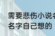 需要悲伤小说名字　比较悲伤的小说名字自己想的