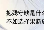 抱残守缺是什么意思　与其抱残守缺,不如选择果断放弃是什么意思