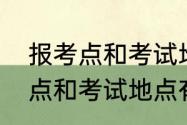 报考点和考试地点是同一个吗　报考点和考试地点有什么区别