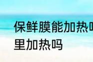 保鲜膜能加热吗　保鲜袋可以放热水里加热吗