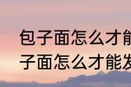 包子面怎么才能发得又白又松软　包子面怎么才能发得又白又松软