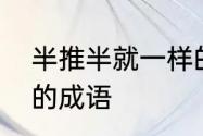 半推半就一样的四字词语　半什么半的成语