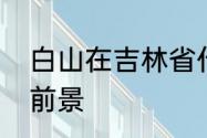 白山在吉林省什么位置　白山市发展前景