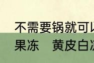 不需要锅就可以自己在家做的白凉粉果冻　黄皮白凉粉果冻的做法