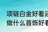 项链白金好看还是玫瑰金好看　铂金做什么首饰好看