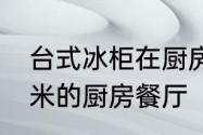 台式冰柜在厨房如何装修　5米宽3.6米的厨房餐厅