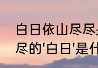 白日依山尽尽是什么意思　白日依山尽的‘白日’是什么意思