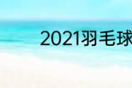 2021羽毛球世锦赛比赛时间