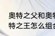 奥特之父和奥特之王哪个厉害呢　奥特之王怎么组合成的