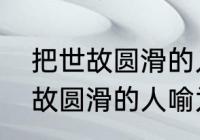 把世故圆滑的人喻为什么用语　不世故圆滑的人喻为