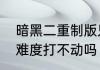 暗黑二重制版只有我觉得野蛮人地狱难度打不动吗