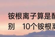 铵根离子算是酸根吗铵与氨有什么区别　10个铵根离子符号怎么写