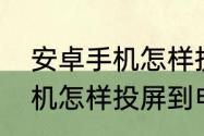 安卓手机怎样投屏到电视机　安卓手机怎样投屏到电视机