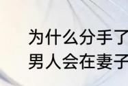 为什么分手了，想起他还会流眼泪　男人会在妻子面前流泪代表什么