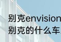 别克envision是什么车　envision是别克的什么车2.8