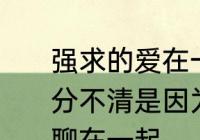 强求的爱在一起有什么后果　有时真分不清是因为爱在一起，还是因为无聊在一起