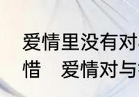 爱情里没有对与错，只有珍惜与不珍惜　爱情对与错文案