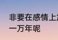 非要在感情上加上一个期限为什么是一万年呢