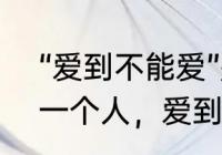 “爱到不能爱”是什么意思呢　如果爱一个人，爱到不能自拔，该怎么办