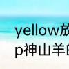 yellow放开小手拍拍什么歌　有机酸p神山羊的YeLLow罗马音歌词