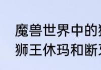 魔兽世界中的狮王休玛的位置在那里　狮王休玛和断牙哪个厉害