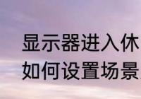 显示器进入休眠状态怎么调整　小度如何设置场景只在某一段时间启用